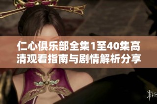 仁心俱乐部全集1至40集高清观看指南与剧情解析分享