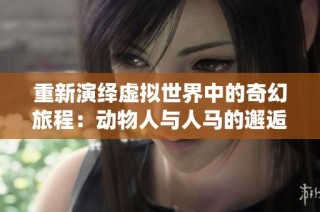 重新演绎虚拟世界中的奇幻旅程：动物人与人马的邂逅