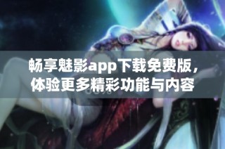 畅享魅影app下载免费版，体验更多精彩功能与内容
