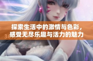 探索生活中的激情与色彩，感受无尽乐趣与活力的魅力