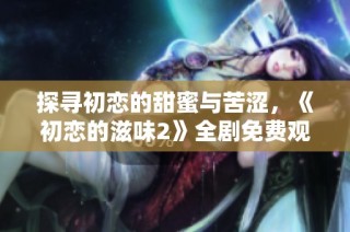 探寻初恋的甜蜜与苦涩，《初恋的滋味2》全剧免费观看指南