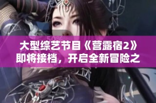 大型综艺节目《营露宿2》即将接档，开启全新冒险之旅