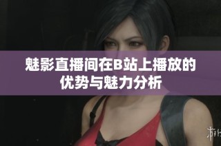 魅影直播间在B站上播放的优势与魅力分析
