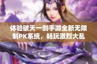 体验破天一剑手游全新无限制PK系统，畅玩激烈大乱斗展开全新战斗冒险之旅