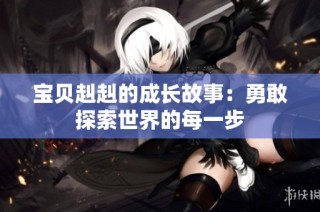 宝贝赳赳的成长故事：勇敢探索世界的每一步