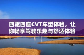 四驱四座CVT车型体验，让你畅享驾驶乐趣与舒适体验