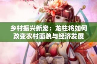 乡村振兴新宠：龙柱将如何改变农村面貌与经济发展