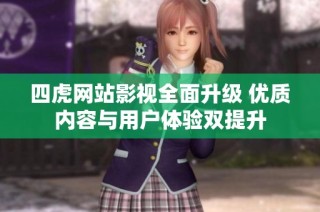 四虎网站影视全面升级 优质内容与用户体验双提升