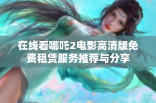 在线看哪吒2电影高清版免费租赁服务推荐与分享