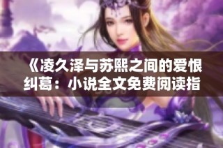 《凌久泽与苏熙之间的爱恨纠葛：小说全文免费阅读指南》