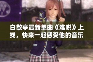 白敬亭最新单曲《难哄》上线，快来一起感受他的音乐魅力吧
