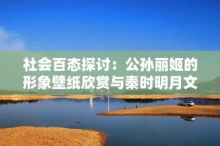 社会百态探讨：公孙丽姬的形象壁纸欣赏与秦时明月文化背景解读
