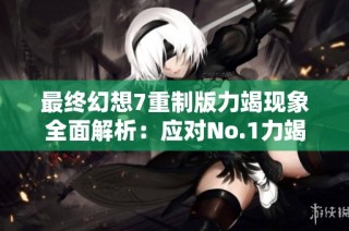 最终幻想7重制版力竭现象全面解析：应对No.1力竭挑战的最佳策略与技巧