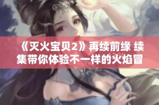 《灭火宝贝2》再续前缘 续集带你体验不一样的火焰冒险之旅