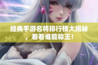 经典手游名将排行榜大揭秘，看看谁能称王！