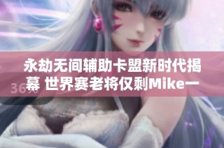 永劫无间辅助卡盟新时代揭幕 世界赛老将仅剩Mike一人孤军奋战