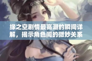 缘之空剧情最高潮的瞬间详解，揭示角色间的微妙关系