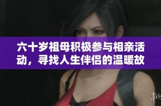六十岁祖母积极参与相亲活动，寻找人生伴侣的温暖故事