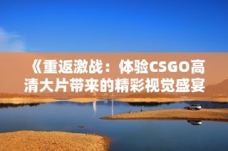 《重返激战：体验CSGO高清大片带来的精彩视觉盛宴》