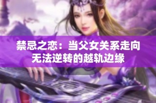 禁忌之恋：当父女关系走向无法逆转的越轨边缘