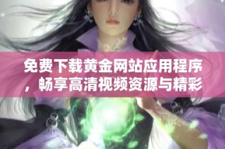 免费下载黄金网站应用程序，畅享高清视频资源与精彩内容