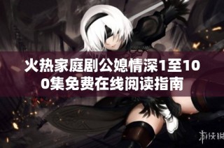 火热家庭剧公媳情深1至100集免费在线阅读指南
