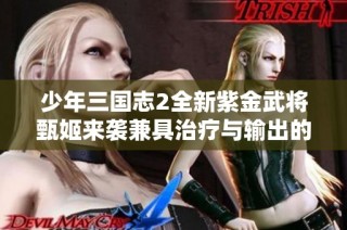 少年三国志2全新紫金武将甄姬来袭兼具治疗与输出的强大能力