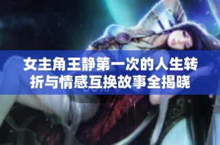 女主角王静第一次的人生转折与情感互换故事全揭晓