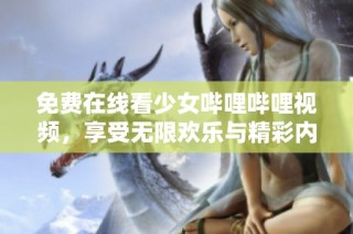免费在线看少女哔哩哔哩视频，享受无限欢乐与精彩内容