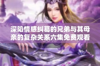 深陷情感纠葛的兄弟与其母亲的复杂关系六集免费观看
