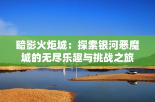 暗影火炬城：探索银河恶魔城的无尽乐趣与挑战之旅