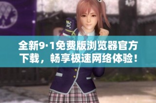 全新9·1免费版浏览器官方下载，畅享极速网络体验！