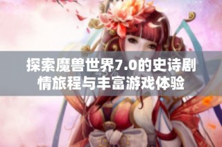 探索魔兽世界7.0的史诗剧情旅程与丰富游戏体验