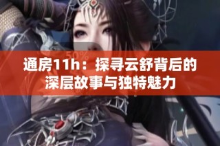 通房11h：探寻云舒背后的深层故事与独特魅力