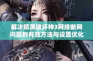 解决暗黑破坏神3网络断网问题的有效方法与设置优化指南