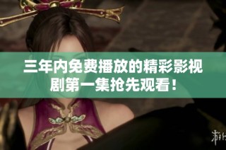 三年内免费播放的精彩影视剧第一集抢先观看！
