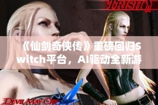 《仙剑奇侠传》重磅回归Switch平台，AI驱动全新游戏体验探秘