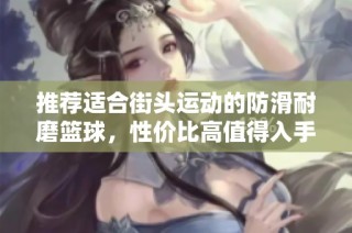 推荐适合街头运动的防滑耐磨篮球，性价比高值得入手！