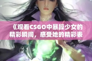 《观看CSGO中暴躁少女的精彩瞬间，感受她的精彩表现与独特魅力》