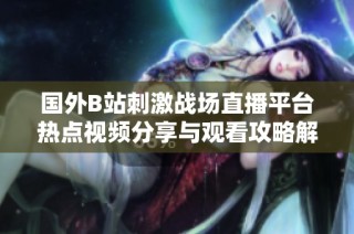 国外B站刺激战场直播平台热点视频分享与观看攻略解析