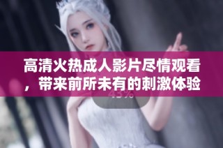 高清火热成人影片尽情观看，带来前所未有的刺激体验