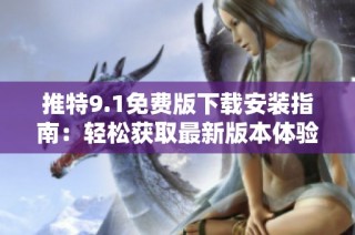 推特9.1免费版下载安装指南：轻松获取最新版本体验
