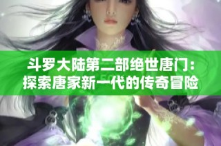 斗罗大陆第二部绝世唐门：探索唐家新一代的传奇冒险与挑战