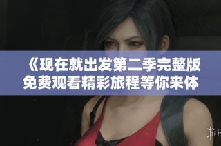 《现在就出发第二季完整版免费观看精彩旅程等你来体验》
