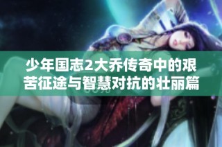 少年国志2大乔传奇中的艰苦征途与智慧对抗的壮丽篇章