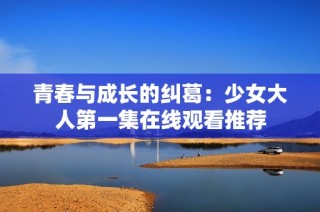 青春与成长的纠葛：少女大人第一集在线观看推荐