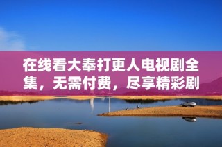 在线看大奉打更人电视剧全集，无需付费，尽享精彩剧情！
