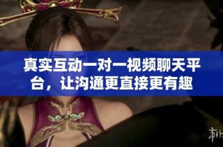 真实互动一对一视频聊天平台，让沟通更直接更有趣