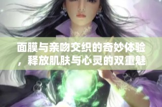 面膜与亲吻交织的奇妙体验，释放肌肤与心灵的双重魅力