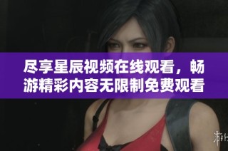 尽享星辰视频在线观看，畅游精彩内容无限制免费观看体验